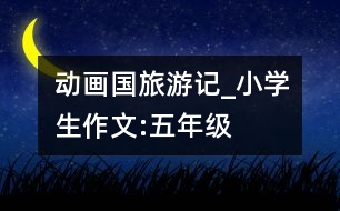動畫國旅游記_小學生作文:五年級