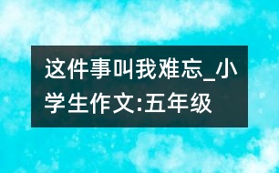 這件事叫我難忘_小學(xué)生作文:五年級