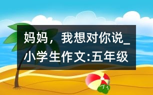 媽媽，我想對(duì)你說_小學(xué)生作文:五年級(jí)