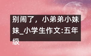 別鬧了，小弟弟小妹妹_小學(xué)生作文:五年級(jí)