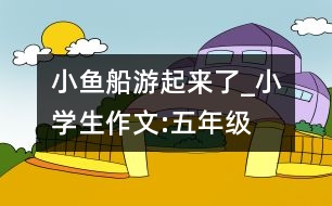 小魚船游起來了_小學(xué)生作文:五年級(jí)