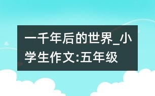 一千年后的世界_小學生作文:五年級