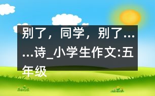 別了，同學(xué)，別了……（詩(shī)）_小學(xué)生作文:五年級(jí)