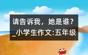 請(qǐng)告訴我，她是誰(shuí)？_小學(xué)生作文:五年級(jí)