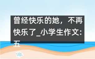 曾經(jīng)快樂(lè)的她，不再快樂(lè)了_小學(xué)生作文:五年級(jí)
