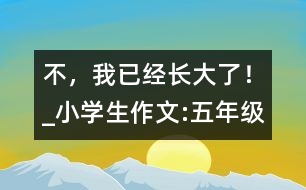 “不，我已經(jīng)長(zhǎng)大了！”_小學(xué)生作文:五年級(jí)