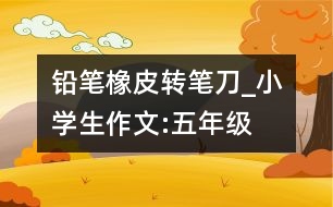 鉛筆、橡皮、轉(zhuǎn)筆刀_小學(xué)生作文:五年級(jí)