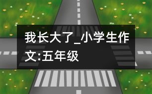 我長(zhǎng)大了_小學(xué)生作文:五年級(jí)