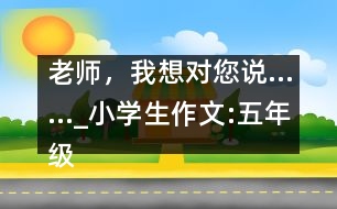老師，我想對(duì)您說……_小學(xué)生作文:五年級(jí)