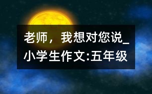 老師，我想對您說_小學(xué)生作文:五年級