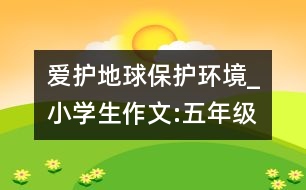 愛(ài)護(hù)地球保護(hù)環(huán)境_小學(xué)生作文:五年級(jí)