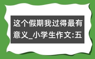 這個假期我過得最有意義_小學(xué)生作文:五年級