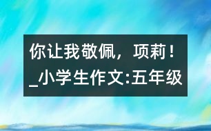 你讓我敬佩，項(xiàng)莉！_小學(xué)生作文:五年級(jí)