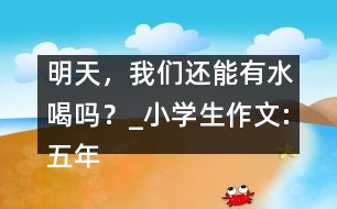 明天，我們還能有水喝嗎？_小學生作文:五年級