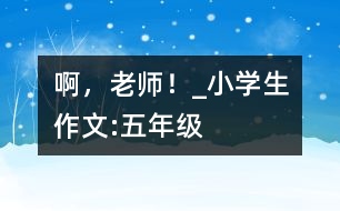 啊，老師！_小學(xué)生作文:五年級(jí)