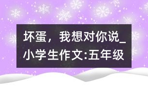 壞蛋，我想對(duì)你說(shuō)_小學(xué)生作文:五年級(jí)