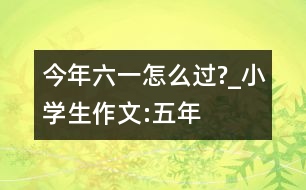 今年“六一”怎么過?_小學(xué)生作文:五年級