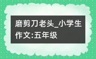 磨剪刀老頭_小學生作文:五年級