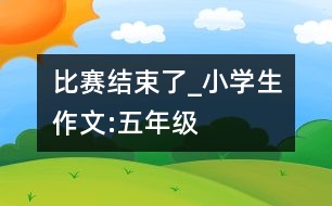 比賽結束了_小學生作文:五年級