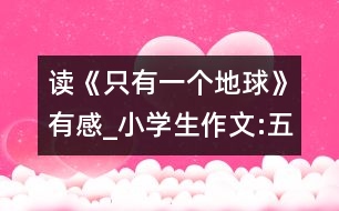 讀《只有一個(gè)地球》有感_小學(xué)生作文:五年級(jí)