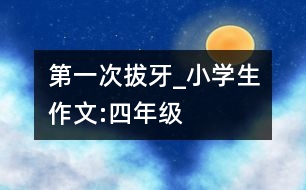 第一次拔牙_小學(xué)生作文:四年級