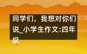 同學(xué)們，我想對(duì)你們說_小學(xué)生作文:四年級(jí)