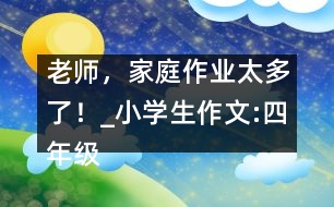 老師，家庭作業(yè)太多了！_小學生作文:四年級