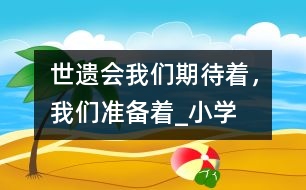 “世遺會(huì)”我們期待著，我們準(zhǔn)備著_小學(xué)生作文:四年級(jí)