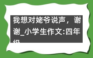 我想對姥爺說聲，謝謝_小學(xué)生作文:四年級