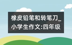 橡皮、鉛筆和轉(zhuǎn)筆刀_小學(xué)生作文:四年級