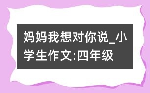 媽媽,我想對(duì)你說_小學(xué)生作文:四年級(jí)