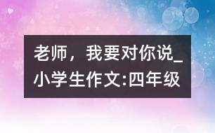 老師，我要對你說_小學生作文:四年級