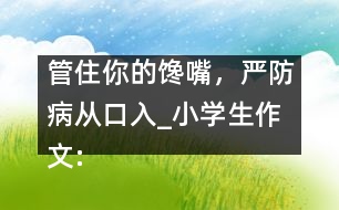 管住你的饞嘴，嚴(yán)防病從口入_小學(xué)生作文:四年級(jí)