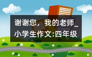 謝謝您，我的老師_小學生作文:四年級