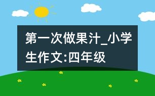 第一次做果汁_小學生作文:四年級