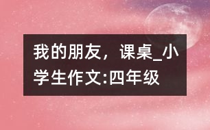 我的朋友，課桌_小學(xué)生作文:四年級(jí)