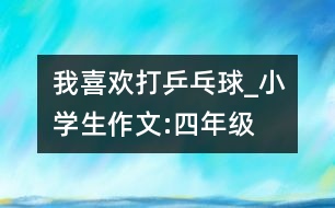 我喜歡打乒乓球_小學生作文:四年級