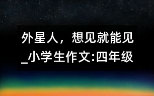 外星人，想見就能見_小學(xué)生作文:四年級(jí)