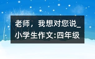 老師，我想對您說_小學生作文:四年級