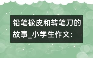 鉛筆、橡皮和轉(zhuǎn)筆刀的故事_小學(xué)生作文:四年級(jí)