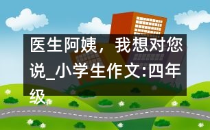 醫(yī)生阿姨，我想對(duì)您說(shuō)_小學(xué)生作文:四年級(jí)