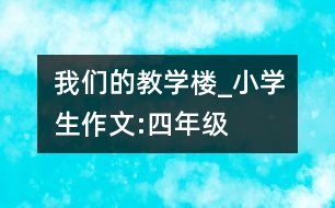 我們的教學樓_小學生作文:四年級