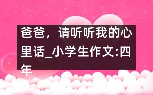 爸爸，請(qǐng)聽聽我的心里話_小學(xué)生作文:四年級(jí)