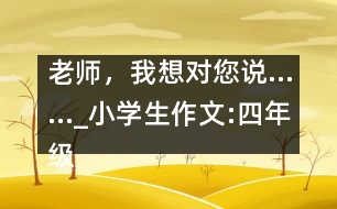 老師，我想對您說……_小學(xué)生作文:四年級