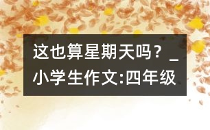 這也算星期天嗎？_小學(xué)生作文:四年級(jí)