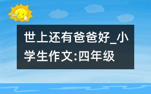 世上還有爸爸好_小學生作文:四年級