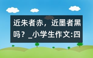 “近朱者赤，近墨者黑”嗎？_小學(xué)生作文:四年級
