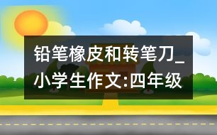 鉛筆、橡皮和轉(zhuǎn)筆刀_小學(xué)生作文:四年級(jí)