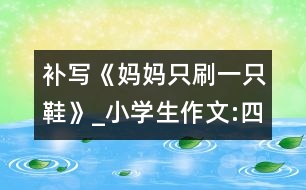補(bǔ)寫(xiě)《媽媽只刷一只鞋》_小學(xué)生作文:四年級(jí)