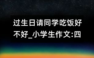 過(guò)生日請(qǐng)同學(xué)吃飯好不好_小學(xué)生作文:四年級(jí)